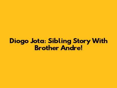 Diogo Jota: Sibling Story With Brother Andre!