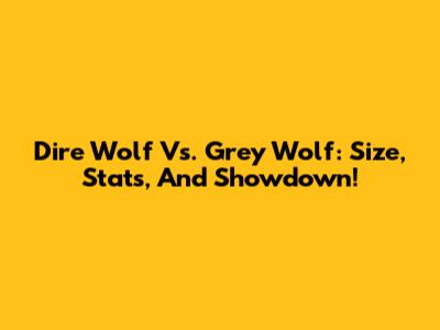 Dire Wolf Vs. Grey Wolf: Size, Stats, And Showdown!