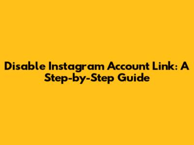 Disable Instagram Account Link: A Step-by-Step Guide