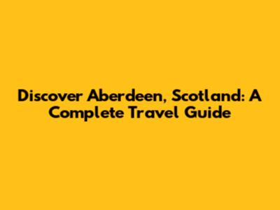 Discover Aberdeen, Scotland: A Complete Travel Guide