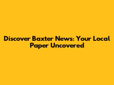 Discover Baxter News: Your Local Paper Uncovered