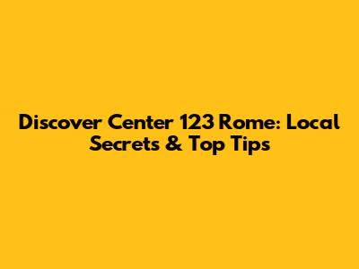 Discover Center 123 Rome: Local Secrets & Top Tips