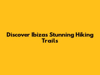Discover Ibiza's Stunning Hiking Trails