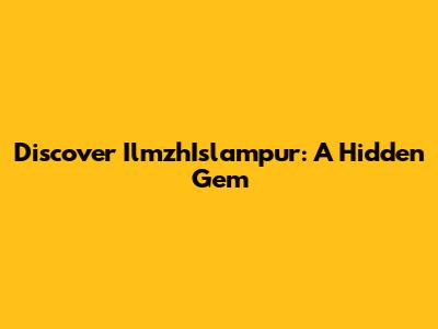 Discover IlmzhIslampur: A Hidden Gem