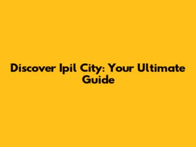 Discover Ipil City: Your Ultimate Guide