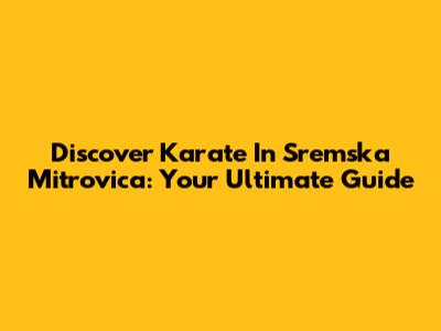 Discover Karate In Sremska Mitrovica: Your Ultimate Guide
