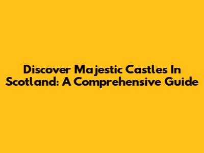 Discover Majestic Castles In Scotland: A Comprehensive Guide