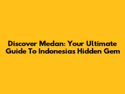 Discover Medan: Your Ultimate Guide To Indonesia's Hidden Gem