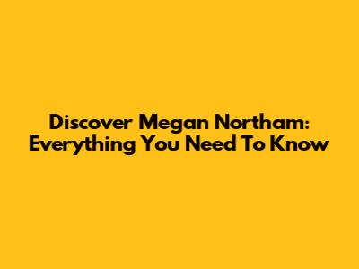 Discover Megan Northam: Everything You Need To Know