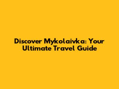 Discover Mykolaivka: Your Ultimate Travel Guide