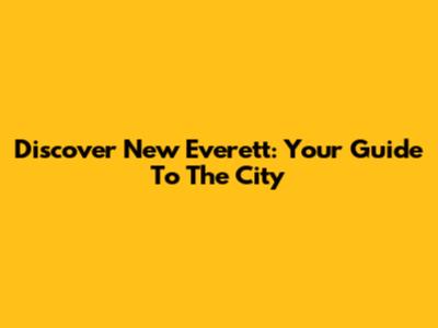 Discover New Everett: Your Guide To The City