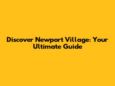 Discover Newport Village: Your Ultimate Guide