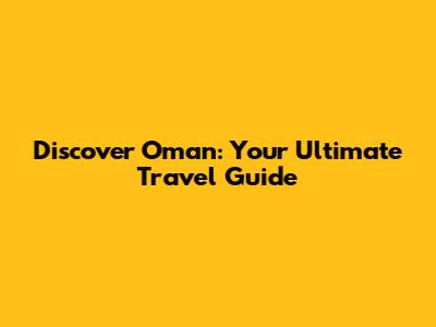 Discover Oman: Your Ultimate Travel Guide