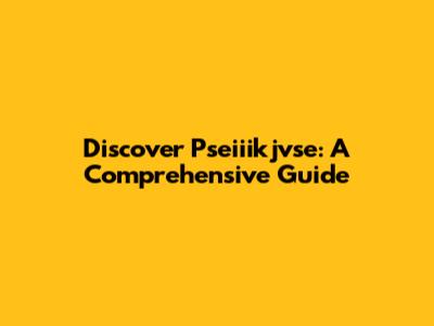 Discover Pseiiikjvse: A Comprehensive Guide