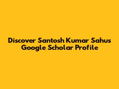 Discover Santosh Kumar Sahu's Google Scholar Profile