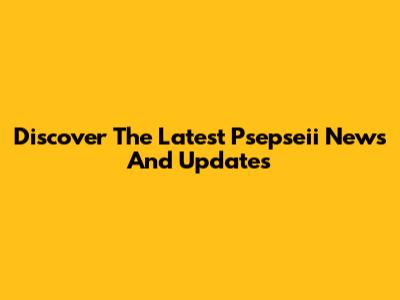 Discover The Latest Psepseii News And Updates