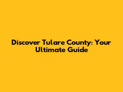 Discover Tulare County: Your Ultimate Guide