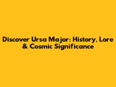 Discover Ursa Major: History, Lore & Cosmic Significance