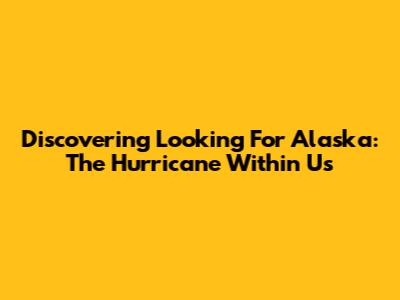 Discovering 'Looking For Alaska': The Hurricane Within Us