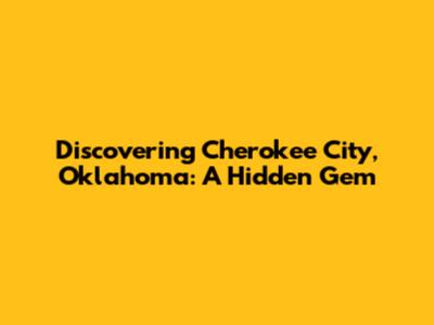 Discovering Cherokee City, Oklahoma: A Hidden Gem