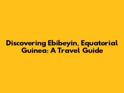 Discovering Ebibeyin, Equatorial Guinea: A Travel Guide