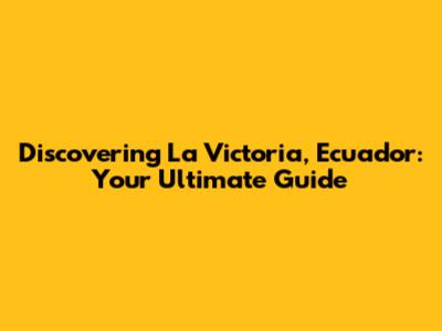 Discovering La Victoria, Ecuador: Your Ultimate Guide