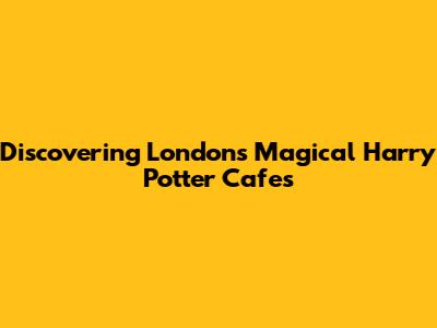 Discovering London's Magical Harry Potter Cafes