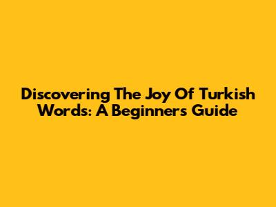 Discovering The Joy Of Turkish Words: A Beginner's Guide