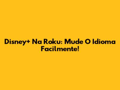 Disney+ Na Roku: Mude O Idioma Facilmente!