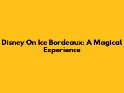 Disney On Ice Bordeaux: A Magical Experience