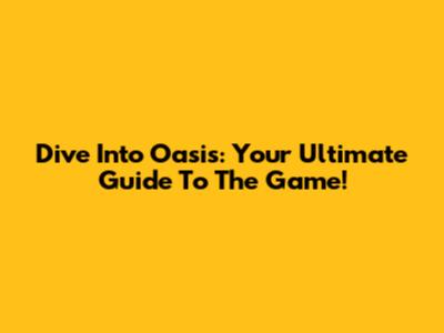 Dive Into Oasis: Your Ultimate Guide To The Game!