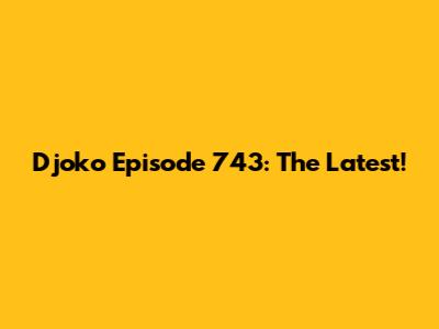 Djoko Episode 743: The Latest!