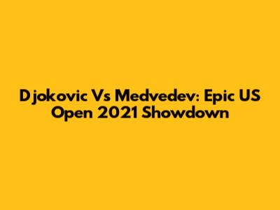 Djokovic Vs Medvedev: Epic US Open 2021 Showdown