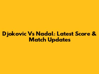 Djokovic Vs Nadal: Latest Score & Match Updates