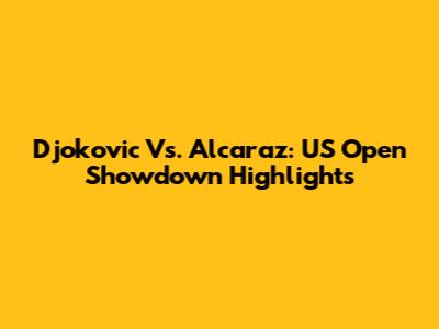 Djokovic Vs. Alcaraz: US Open Showdown Highlights