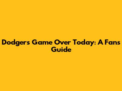Dodgers Game Over Today: A Fan's Guide
