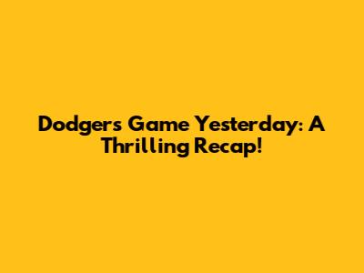 Dodgers Game Yesterday: A Thrilling Recap!