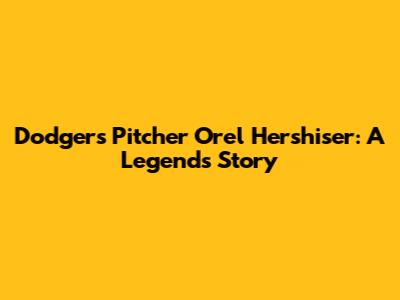 Dodgers Pitcher Orel Hershiser: A Legend's Story