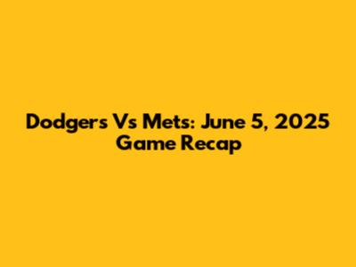 Dodgers Vs Mets: June 5, 2025 Game Recap