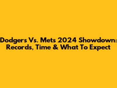 Dodgers Vs. Mets 2024 Showdown: Records, Time & What To Expect