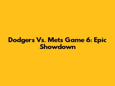 Dodgers Vs. Mets Game 6: Epic Showdown