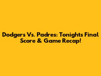 Dodgers Vs. Padres: Tonight's Final Score & Game Recap!
