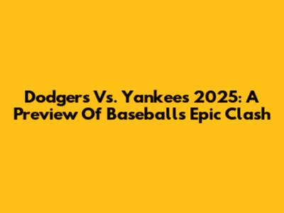 Dodgers Vs. Yankees 2025: A Preview Of Baseball's Epic Clash