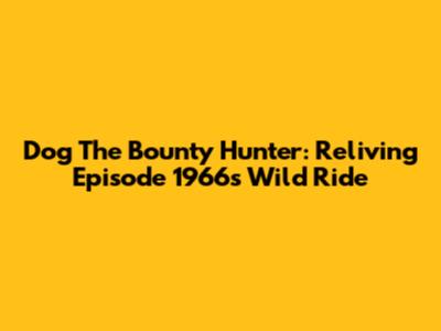 Dog The Bounty Hunter: Reliving Episode 1966's Wild Ride