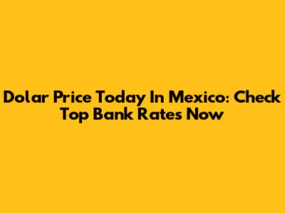 Dolar Price Today In Mexico: Check Top Bank Rates Now