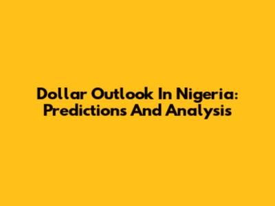 Dollar Outlook In Nigeria: Predictions And Analysis
