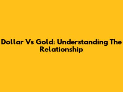 Dollar Vs Gold: Understanding The Relationship