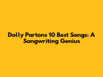 Dolly Parton's 10 Best Songs: A Songwriting Genius
