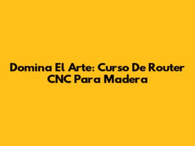 Domina El Arte: Curso De Router CNC Para Madera
