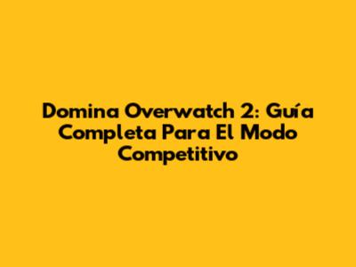 Domina Overwatch 2: Guía Completa Para El Modo Competitivo